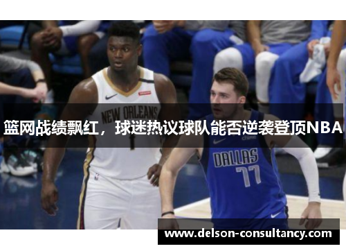 篮网战绩飘红，球迷热议球队能否逆袭登顶NBA